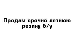 Продам срочно летнюю резину б/у